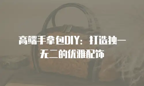 高端手拿包DIY：打造独一无二的优雅配饰