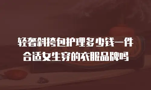 轻奢斜挎包护理多少钱一件合适女生穿的衣服品牌吗