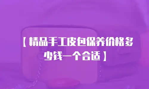 【精品手工皮包保养价格多少钱一个合适】