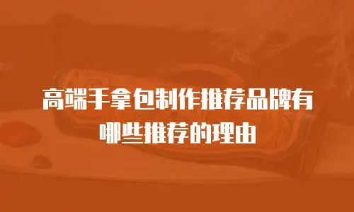 高端手拿包制作推荐品牌有哪些推荐的理由