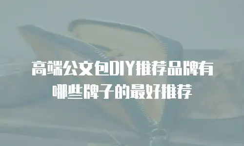 高端公文包DIY推荐品牌有哪些牌子的最好推荐