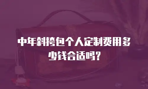 中年斜挎包个人定制费用多少钱合适吗？