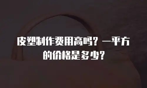 皮塑制作费用高吗？一平方的价格是多少？