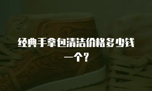 经典手拿包清洁价格多少钱一个？