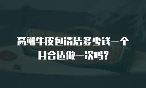 高端牛皮包清洁多少钱一个月合适做一次吗？