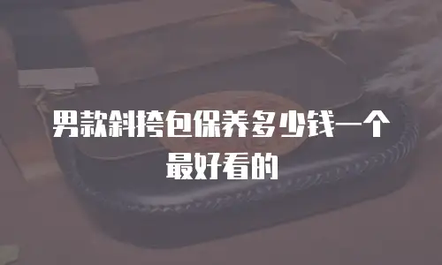 男款斜挎包保养多少钱一个最好看的