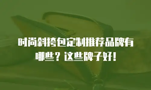 时尚斜挎包定制推荐品牌有哪些？这些牌子好！