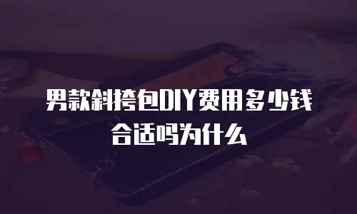 男款斜挎包DIY费用多少钱合适吗为什么