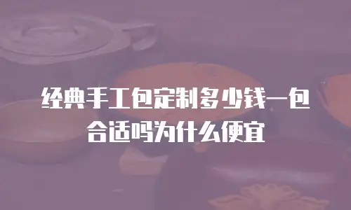 经典手工包定制多少钱一包合适吗为什么便宜