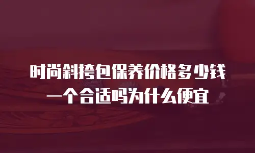 时尚斜挎包保养价格多少钱一个合适吗为什么便宜