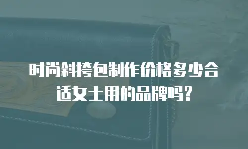 时尚斜挎包制作价格多少合适女士用的品牌吗？