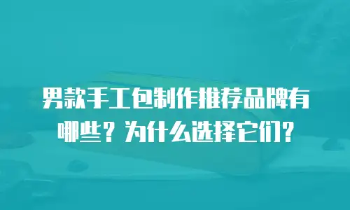 男款手工包制作推荐品牌有哪些？为什么选择它们？