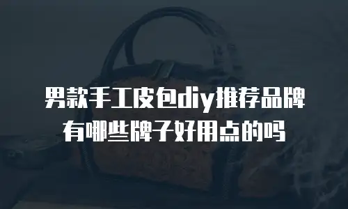 男款手工皮包diy推荐品牌有哪些牌子好用点的吗