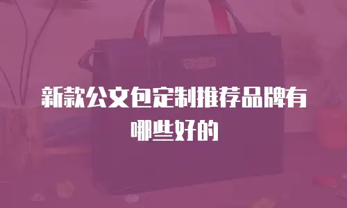新款公文包定制推荐品牌有哪些好的
