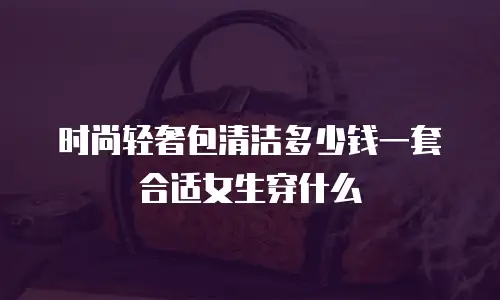 时尚轻奢包清洁多少钱一套合适女生穿什么