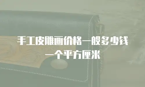 手工皮雕画价格一般多少钱一个平方厘米