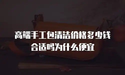 高端手工包清洁价格多少钱合适吗为什么便宜