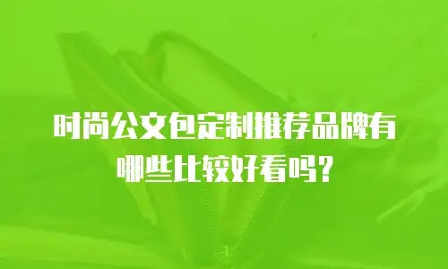 时尚公文包定制推荐品牌有哪些比较好看吗？