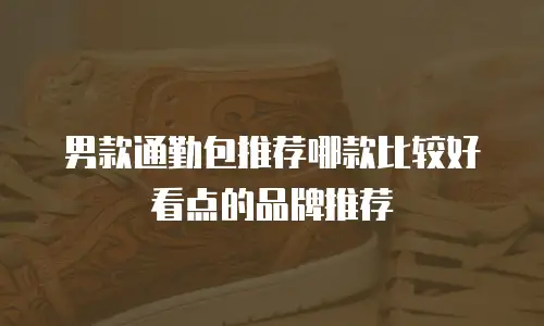 男款通勤包推荐哪款比较好看点的品牌推荐
