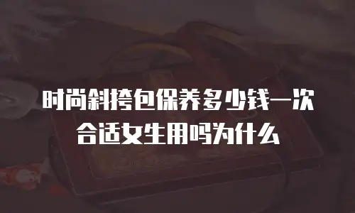 时尚斜挎包保养多少钱一次合适女生用吗为什么