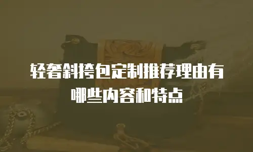 轻奢斜挎包定制推荐理由有哪些内容和特点