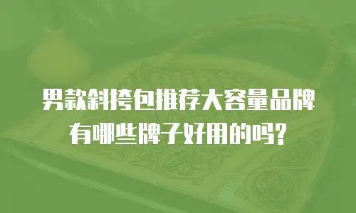 男款斜挎包推荐大容量品牌有哪些牌子好用的吗?