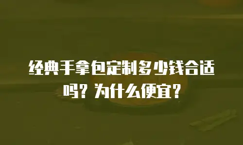 经典手拿包定制多少钱合适吗？为什么便宜？