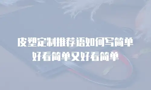 皮塑定制推荐语如何写简单好看简单又好看简单