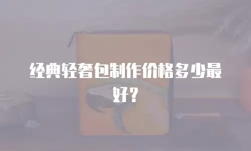 经典轻奢包制作价格多少最好？