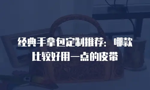 经典手拿包定制推荐：哪款比较好用一点的皮带