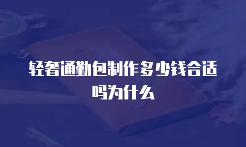 轻奢通勤包制作多少钱合适吗为什么