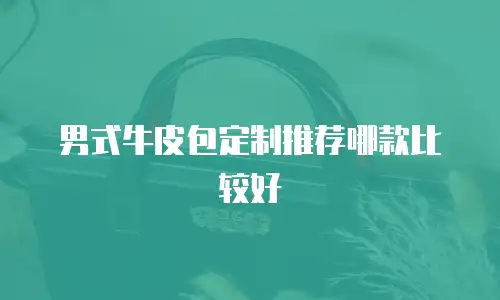 男式牛皮包定制推荐哪款比较好