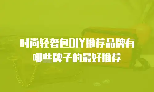 时尚轻奢包DIY推荐品牌有哪些牌子的最好推荐