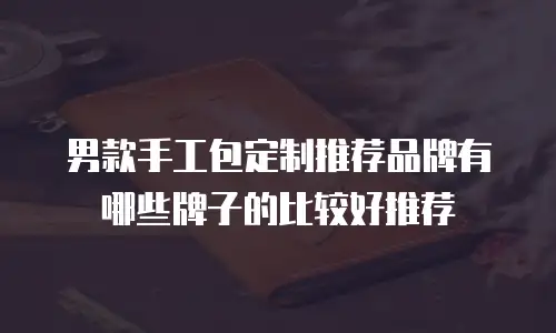 男款手工包定制推荐品牌有哪些牌子的比较好推荐