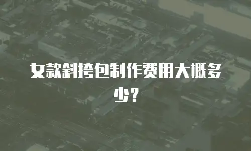 女款斜挎包制作费用大概多少？