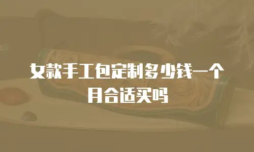 女款手工包定制多少钱一个月合适买吗