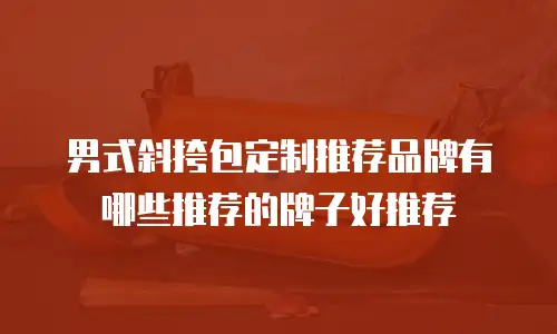 男式斜挎包定制推荐品牌有哪些推荐的牌子好推荐