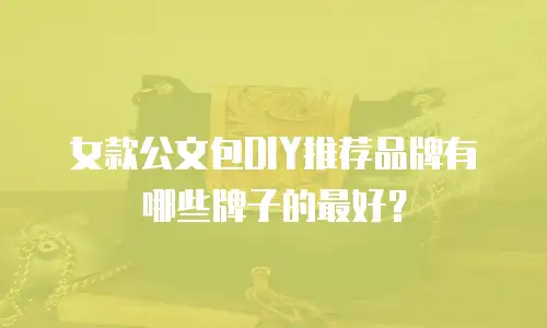 女款公文包DIY推荐品牌有哪些牌子的最好？