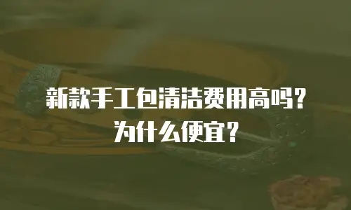 新款手工包清洁费用高吗？为什么便宜？