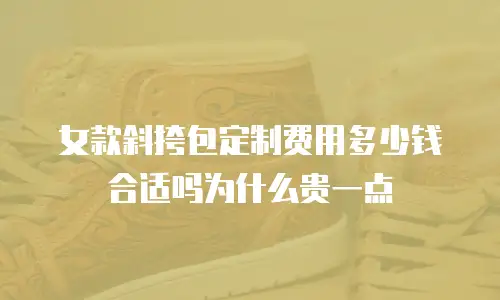 女款斜挎包定制费用多少钱合适吗为什么贵一点