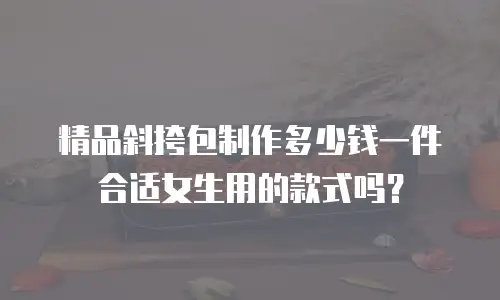 精品斜挎包制作多少钱一件合适女生用的款式吗？