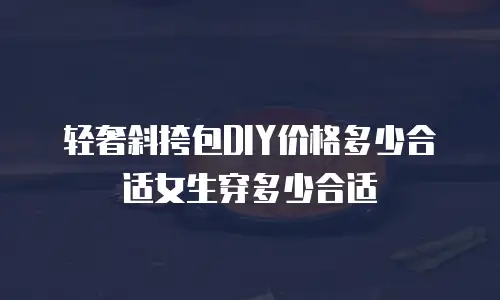轻奢斜挎包DIY价格多少合适女生穿多少合适