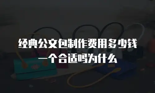 经典公文包制作费用多少钱一个合适吗为什么
