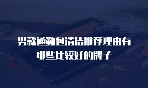男款通勤包清洁推荐理由有哪些比较好的牌子
