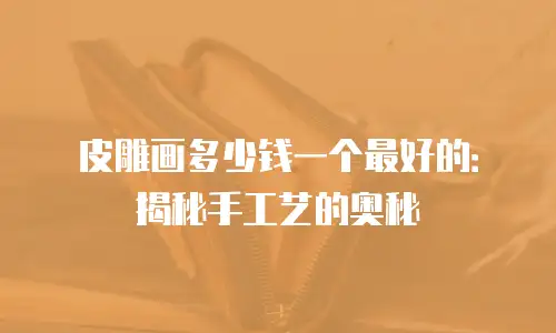 皮雕画多少钱一个最好的：揭秘手工艺的奥秘