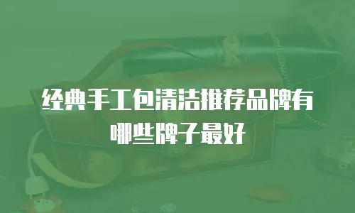 经典手工包清洁推荐品牌有哪些牌子最好