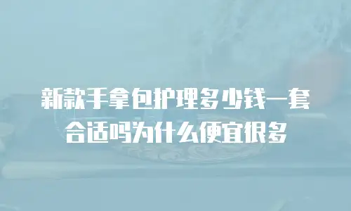 新款手拿包护理多少钱一套合适吗为什么便宜很多