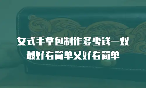 女式手拿包制作多少钱一双最好看简单又好看简单