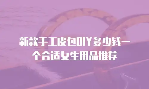 新款手工皮包DIY多少钱一个合适女生用品推荐