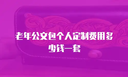 老年公文包个人定制费用多少钱一套